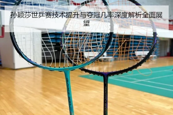 孙颖莎世乒赛技术提升与夺冠几率深度解析全面展望（Jinsha）